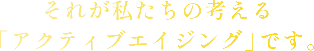 それが私たちの考えるアクティブエイジングです。